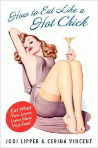 Title: How to Eat Like a Hot Chick: Eat What You Love, Love How You Feel, Author: Jodi Lipper