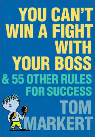 Title: You Can't Win a Fight with Your Boss: & 55 Other Rules for Success, Author: Tom Markert