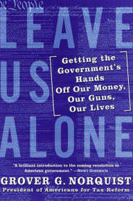 Title: Leave Us Alone: Getting the Government's Hands Off Our Money, Our Guns, Our Lives, Author: Grover G. Norquist