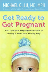 Title: Get Ready to Get Pregnant: Your Complete Prepregnancy Guide to Making a Smart and Healthy Baby, Author: Michael C Lu