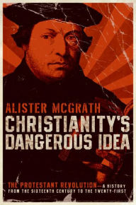 Title: Christianity's Dangerous Idea: The Protestant Revolution--A History from the Sixteenth Century to the Twenty-First, Author: Alister McGrath