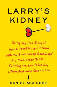 Title: Larry's Kidney: Being the True Story of How I Found Myself in China with My Black Sheep Cousin and His Mail-Order Bride, Skirting the Law to Get Him a Transplant-and Save His Life, Author: Daniel Asa Rose