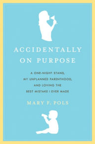 Title: Accidentally on Purpose: A One-Night Stand, My Unplanned Parenthood, and Loving the Best Mistake I Ever Made, Author: Mary F. Pols