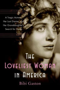 Title: The Loveliest Woman in America: A Tragic Actress, Her Lost Diaries, and Her Granddaughter's Search for Home, Author: Bibi Gaston