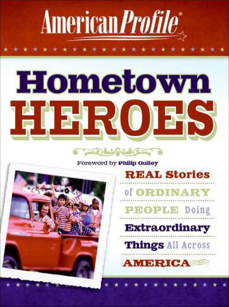 Hometown Heroes Real Stories Of Ordinary People Doing Extraordinary Things All Across America