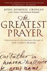 Title: The Greatest Prayer: Rediscovering the Revolutionary Message of the Lord's Prayer, Author: John Dominic Crossan