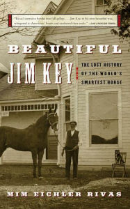 Title: Beautiful Jim Key: The Lost History of the World's Smartest Horse, Author: Mim E. Rivas