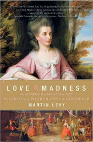 Title: Love and Madness: The Murder of Martha Ray, Mistress of the Fourth Earl of Sandwich, Author: Martin Levy