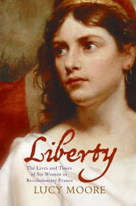 Title: Liberty: The Lives and Times of Six Women in Revolutionary France, Author: Lucy Moore