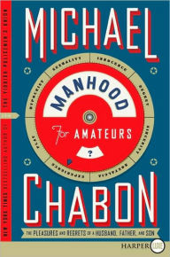 Title: Manhood for Amateurs: The Pleasures and Regrets of a Husband, Father, and Son, Author: Michael Chabon
