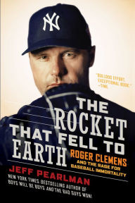 Title: The Rocket That Fell to Earth: Roger Clemens and the Rage for Baseball Immortality, Author: Jeff Pearlman