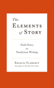 Title: The Elements of Story: Field Notes on Nonfiction Writing, Author: Francis  Flaherty
