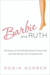 Title: Barbie and Ruth: The Story of the World's Most Famous Doll and the Woman Who Created Her, Author: Robin Gerber