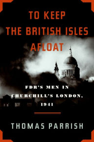 Title: To Keep the British Isles Afloat: FDR's Men in Churchill's London, 1941, Author: Thomas Parrish