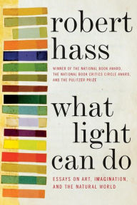 Title: What Light Can Do: Essays on Art, Imagination, and the Natural World, Author: Robert Hass