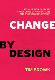 Title: Change by Design: How Design Thinking Transforms Organizations and Inspires Innovation, Author: Tim Brown