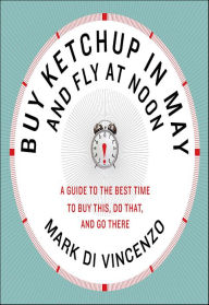 Title: Buy Ketchup in May and Fly at Noon: A Guide to the Best Time to Buy This, Do That, and Go There, Author: Mark Di Vincenzo