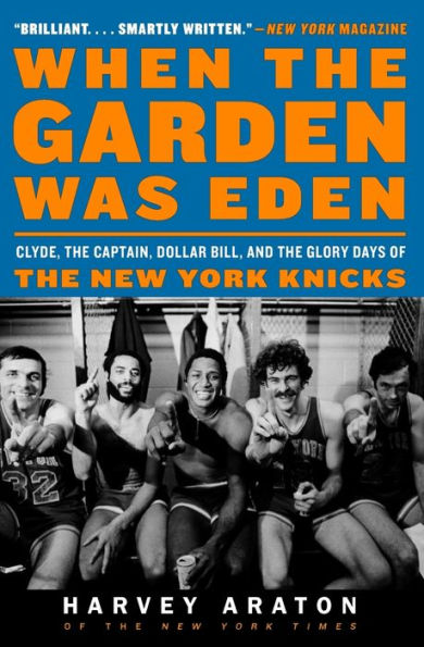 When the Garden Was Eden: Clyde, the Captain, Dollar Bill, and the Glory Days of the New York Knicks