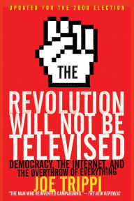 Title: The Revolution Will Not Be Televised: Democracy, the Internet, and the Overthrow of Everything, Author: Joe Trippi