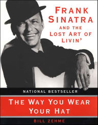 Title: The Way You Wear Your Hat: Frank Sinatra and the Lost Art of Livin', Author: Bill Zehme