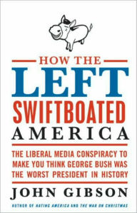 Title: How the Left Swiftboated America: The Liberal Media Conspiracy to Make You Think George Bush Was the Worst President in History, Author: John Gibson