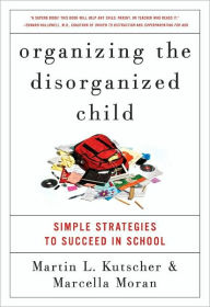 Title: Organizing the Disorganized Child: Simple Strategies to Succeed in School, Author: Martin L. Kutscher