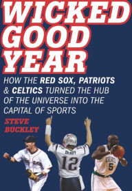 Title: Wicked Good Year: How the Red Sox, Patriots, & Celtics Turned the Hub of the Universe into the Capital of Sports, Author: Steve Buckley