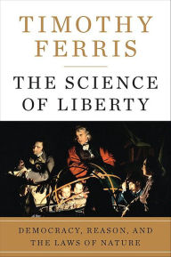 Title: The Science of Liberty: Democracy, Reason, and the Laws of Nature, Author: Timothy Ferris