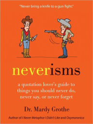 Title: Neverisms: A Quotation Lover's Guide to Things You Should Never Do, Never Say, or Never Forget, Author: Mardy Grothe