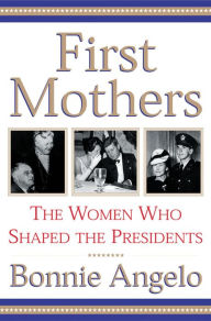 Title: First Mothers: The Women Who Shaped the Presidents, Author: Bonnie Angelo