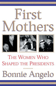 Title: First Mothers: The Women Who Shaped the Presidents, Author: Bonnie Angelo