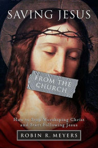 Title: Saving Jesus from the Church: How to Stop Worshiping Christ and Start Following Jesus, Author: Robin R. Meyers