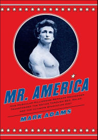 Title: Mr. America: How Muscular Millionaire Bernarr Macfadden Transformed the Nation Through Sex, Salad, and the Ultimate Starvation Diet, Author: Mark Adams