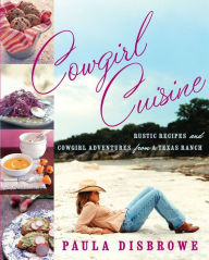 Title: Cowgirl Cuisine: Rustic Recipes and Cowgirl Adventures from a Texas Ranch, Author: Paula Disbrowe