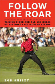Title: Follow the Roar: Tailing Tiger for All 604 Holes of His Most Spectacular Season, Author: Bob Smiley