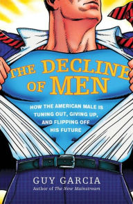 Title: The Decline of Men: How the American Male Is Tuning Out, Giving Up, and Flipping Off His Future, Author: Guy Garcia