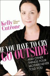 Title: If You Have to Cry, Go Outside: And Other Things Your Mother Never Told You, Author: Kelly Cutrone