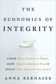 Title: The Economics of Integrity: From Dairy Farmers to Toyota, How Wealth Is Built on Trust and What That Means for Our Future, Author: Anna Bernasek