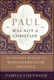 Title: Paul Was Not a Christian: The Original Message of a Misunderstood Apostle, Author: Pamela Eisenbaum