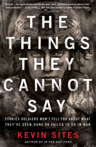 Title: The Things They Cannot Say: Stories Soldiers Won't Tell You About What They've Seen, Done or Failed to Do in War, Author: Kevin Sites