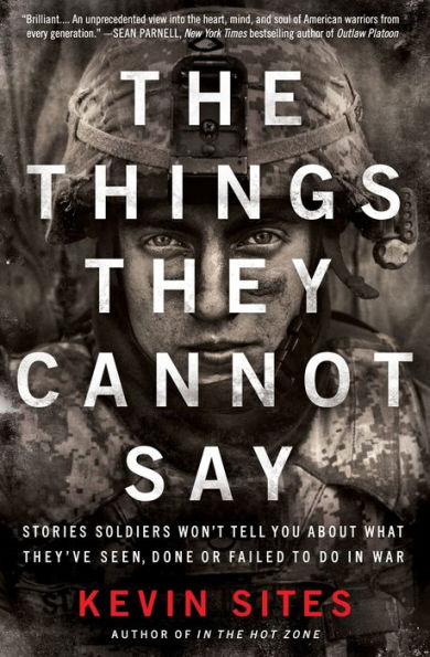 The Things They Cannot Say: Stories Soldiers Won't Tell You About What They've Seen, Done or Failed to Do in War