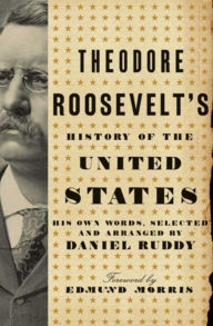 Title: Theodore Roosevelt's History of the United States: His Own Words, Selected and Arranged by Daniel Ruddy, Author: Daniel Ruddy