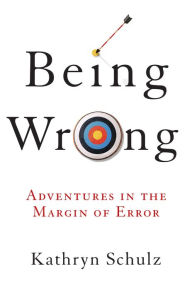 Title: Being Wrong: Adventures in the Margin of Error, Author: Kathryn Schulz