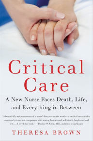 Title: Critical Care: A New Nurse Faces Death, Life, and Everything in Between, Author: Theresa Brown