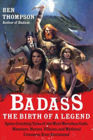 Title: Badass: The Birth of a Legend: Spine-Crushing Tales of the Most Merciless Gods, Monsters, Heroes, Villains, and Mythical Creatures Ever Envisioned, Author: Ben Thompson