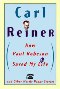 Title: How Paul Robeson Saved My Life: And Other Mostly Happy Stories, Author: Carl Reiner