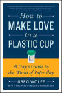 How to Make Love to a Plastic Cup: A Guy's Guide to the World of Infertility