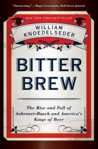 Title: Bitter Brew: The Rise and Fall of Anheuser-Busch and America's Kings of Beer, Author: William Knoedelseder