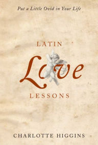 Title: Latin Love Lessons: Put a Little Ovid in Your Life, Author: Charlotte Higgins