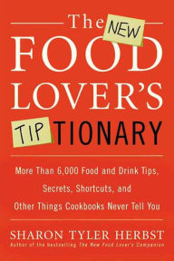 Title: The New Food Lover's Tiptionary: More Than 6,000 Food and Drink Tips, Secrets, Shortcuts, and Other Things Cookbooks Never Tell You, Author: Sharon T. Herbst